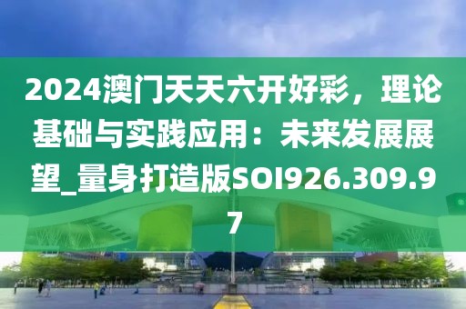 2024澳门天天六开好彩，理论基础与实践应用：未来发展展望_量身打造版SOI926.309.97