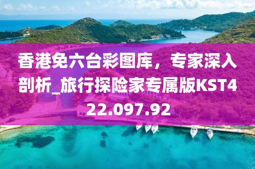 香港免六台彩图库，专家深入剖析_旅行探险家专属版KST422.097.92