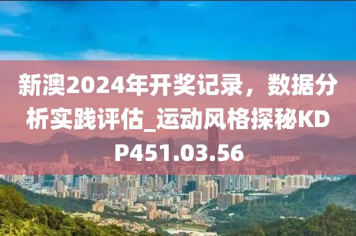 新澳2024年开奖记录，数据分析实践评估_运动风格探秘KDP451.03.56
