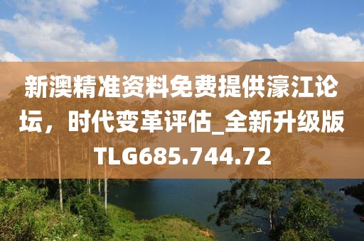 新澳精准资料免费提供濠江论坛，时代变革评估_全新升级版TLG685.744.72