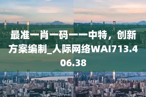 最准一肖一码一一中特，创新方案编制_人际网络WAI713.406.38