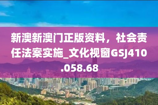新澳新澳门正版资料，社会责任法案实施_文化视窗GSJ410.058.68