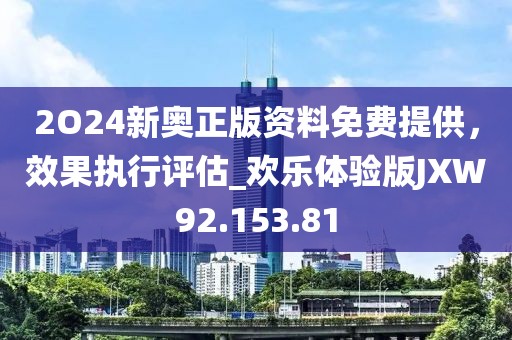2O24新奥正版资料免费提供，效果执行评估_欢乐体验版JXW92.153.81