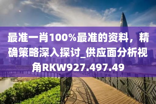 最准一肖100%最准的资料，精确策略深入探讨_供应面分析视角RKW927.497.49