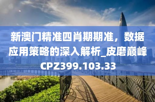 新澳门精准四肖期期准，数据应用策略的深入解析_皮磨巅峰CPZ399.103.33