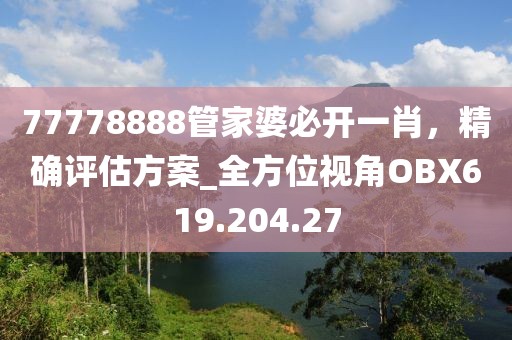 77778888管家婆必开一肖，精确评估方案_全方位视角OBX619.204.27