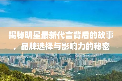 揭秘明星最新代言背后的故事，品牌选择与影响力的秘密