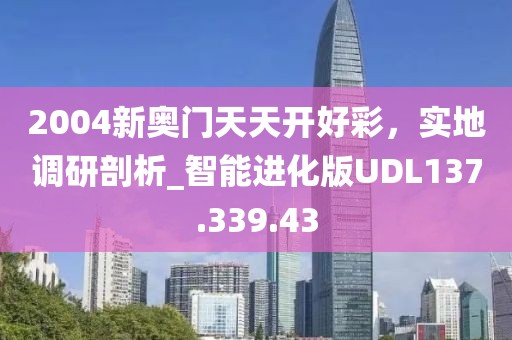 2004新奥门天天开好彩，实地调研剖析_智能进化版UDL137.339.43