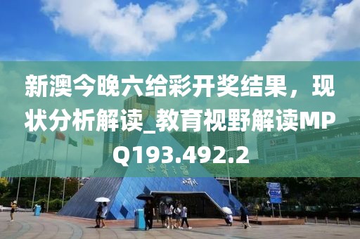 新澳今晚六给彩开奖结果，现状分析解读_教育视野解读MPQ193.492.2