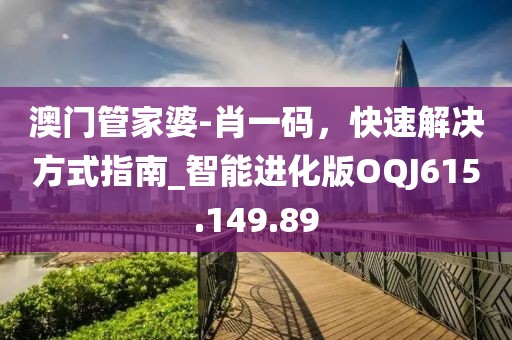澳门管家婆-肖一码，快速解决方式指南_智能进化版OQJ615.149.89