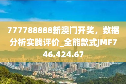 777788888新澳门开奖，数据分析实践评价_全能款式JMF746.424.67