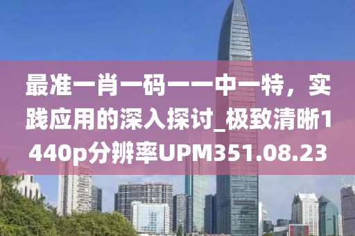 最准一肖一码一一中一特，实践应用的深入探讨_极致清晰1440p分辨率UPM351.08.23
