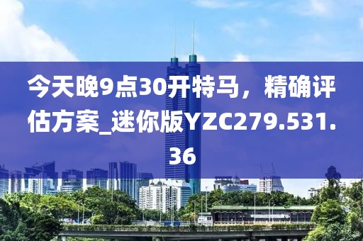 今天晚9点30开特马，精确评估方案_迷你版YZC279.531.36