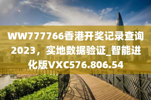 WW777766香港开奖记录查询2023，实地数据验证_智能进化版VXC576.806.54