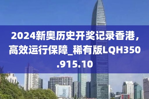 2024新奥历史开奖记录香港，高效运行保障_稀有版LQH350.915.10