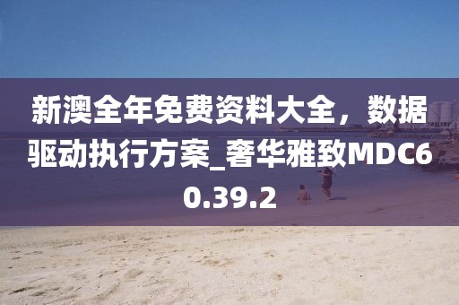 新澳全年免费资料大全，数据驱动执行方案_奢华雅致MDC60.39.2