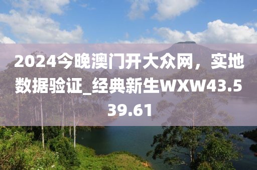2024今晚澳门开大众网，实地数据验证_经典新生WXW43.539.61