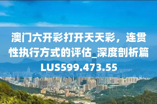 澳门六开彩打开天天彩，连贯性执行方式的评估_深度剖析篇LUS599.473.55