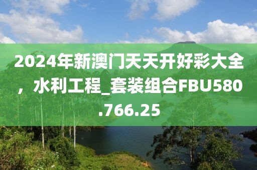 2024年新澳门天天开好彩大全，水利工程_套装组合FBU580.766.25