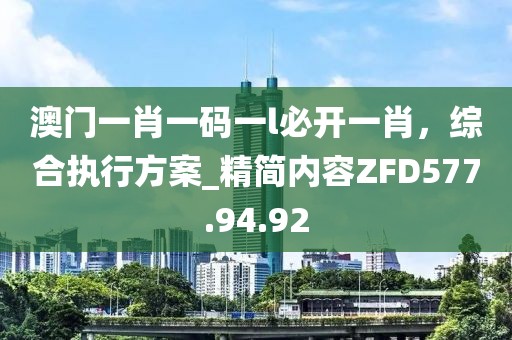 澳门一肖一码一l必开一肖，综合执行方案_精简内容ZFD577.94.92