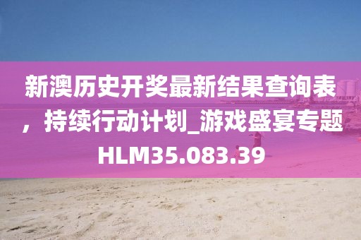 新澳历史开奖最新结果查询表，持续行动计划_游戏盛宴专题HLM35.083.39