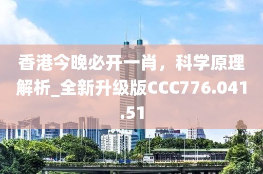 香港今晚必开一肖，科学原理解析_全新升级版CCC776.041.51