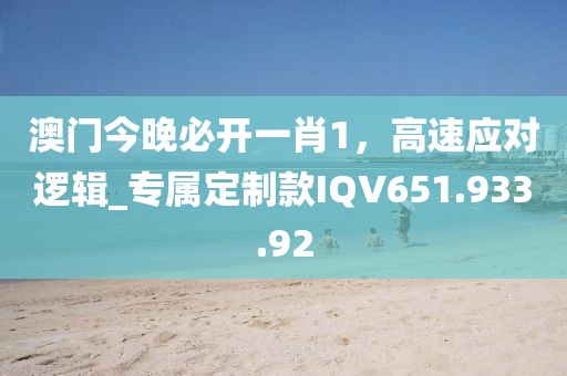 澳门今晚必开一肖1，高速应对逻辑_专属定制款IQV651.933.92