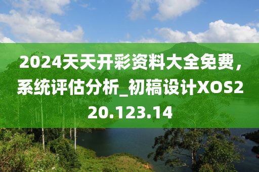 2024天天开彩资料大全免费，系统评估分析_初稿设计XOS220.123.14
