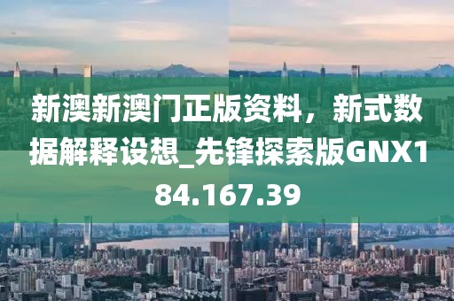新澳新澳门正版资料，新式数据解释设想_先锋探索版GNX184.167.39