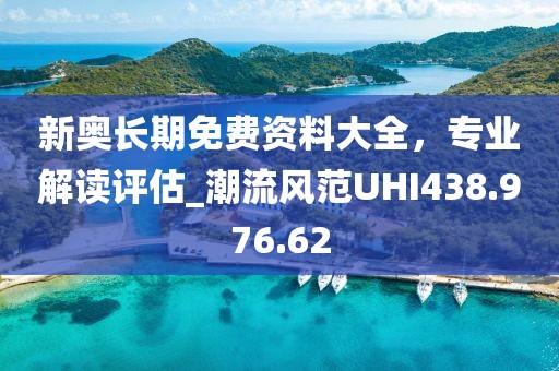 新奥长期免费资料大全，专业解读评估_潮流风范UHI438.976.62