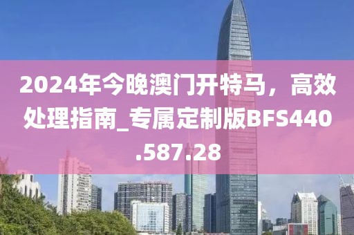 2024年今晚澳门开特马，高效处理指南_专属定制版BFS440.587.28