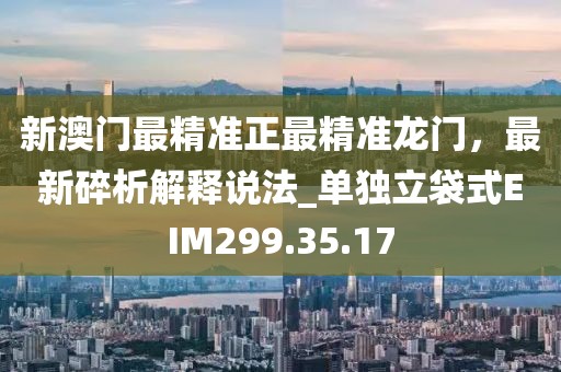 新澳门最精准正最精准龙门，最新碎析解释说法_单独立袋式EIM299.35.17