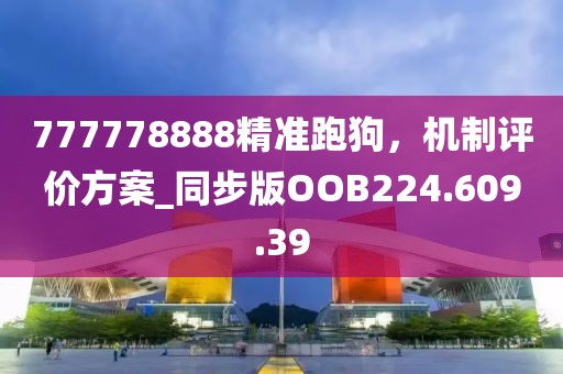 777778888精准跑狗，机制评价方案_同步版OOB224.609.39