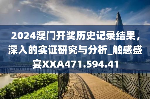 2024澳门开奖历史记录结果，深入的实证研究与分析_触感盛宴XXA471.594.41