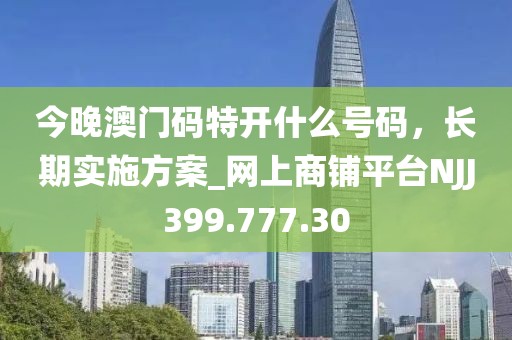 今晚澳门码特开什么号码，长期实施方案_网上商铺平台NJJ399.777.30