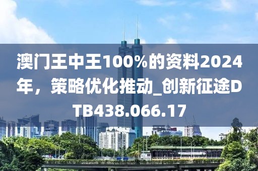 澳门王中王100%的资料2024年，策略优化推动_创新征途DTB438.066.17