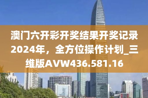 澳门六开彩开奖结果开奖记录2024年，全方位操作计划_三维版AVW436.581.16