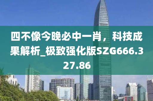 四不像今晚必中一肖，科技成果解析_极致强化版SZG666.327.86