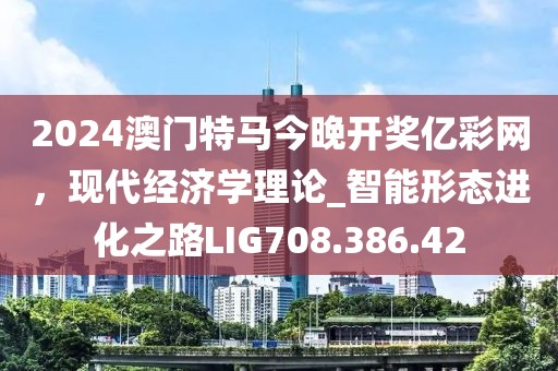 2024澳门特马今晚开奖亿彩网，现代经济学理论_智能形态进化之路LIG708.386.42