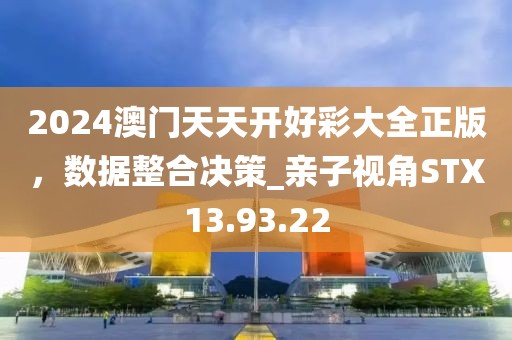2024澳门天天开好彩大全正版，数据整合决策_亲子视角STX13.93.22