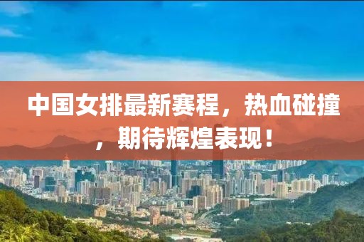 中国女排最新赛程，热血碰撞，期待辉煌表现！