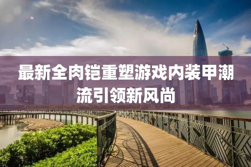 最新全肉铠重塑游戏内装甲潮流引领新风尚