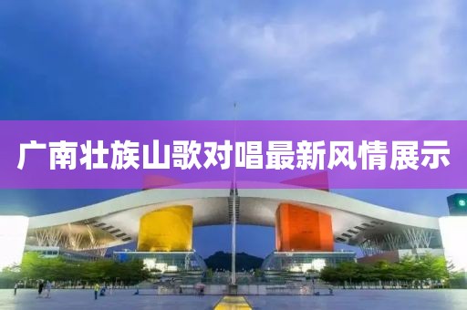 广南壮族山歌对唱最新风情展示