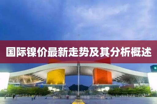 国际镍价最新走势及其分析概述