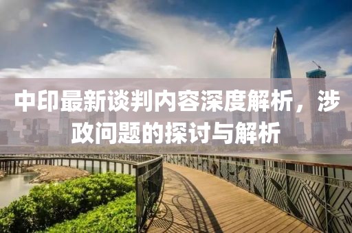 中印最新谈判内容深度解析，涉政问题的探讨与解析