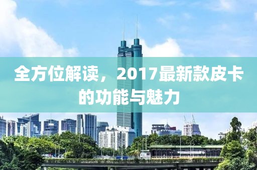全方位解读，2017最新款皮卡的功能与魅力