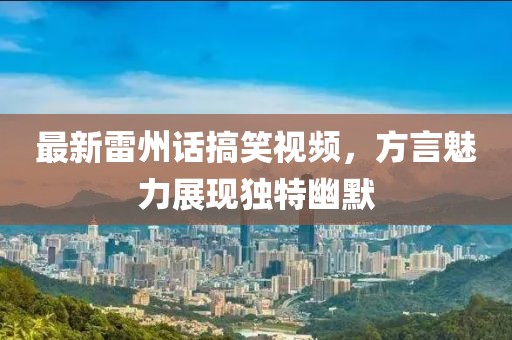 最新雷州话搞笑视频，方言魅力展现独特幽默