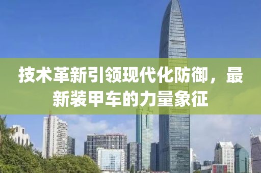 技术革新引领现代化防御，最新装甲车的力量象征