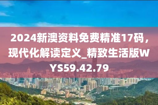 2024新澳资料免费精准17码，现代化解读定义_精致生活版WYS59.42.79