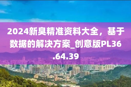 2024新臭精准资料大全，基于数据的解决方案_创意版PL36.64.39